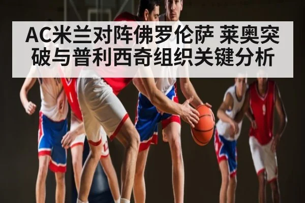 AC米兰对阵佛罗伦萨 莱奥突破与普利西奇组织关键分析